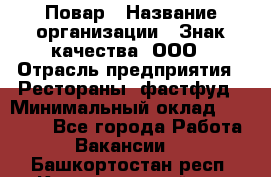 Повар › Название организации ­ Знак качества, ООО › Отрасль предприятия ­ Рестораны, фастфуд › Минимальный оклад ­ 20 000 - Все города Работа » Вакансии   . Башкортостан респ.,Караидельский р-н